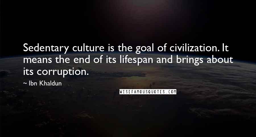 Ibn Khaldun Quotes: Sedentary culture is the goal of civilization. It means the end of its lifespan and brings about its corruption.