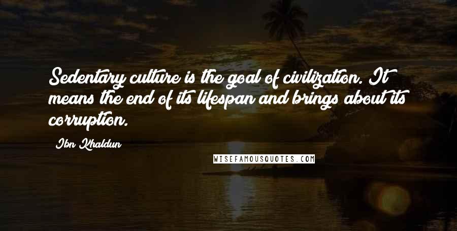 Ibn Khaldun Quotes: Sedentary culture is the goal of civilization. It means the end of its lifespan and brings about its corruption.