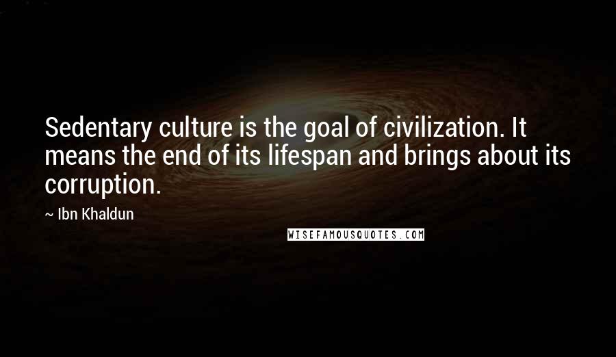 Ibn Khaldun Quotes: Sedentary culture is the goal of civilization. It means the end of its lifespan and brings about its corruption.