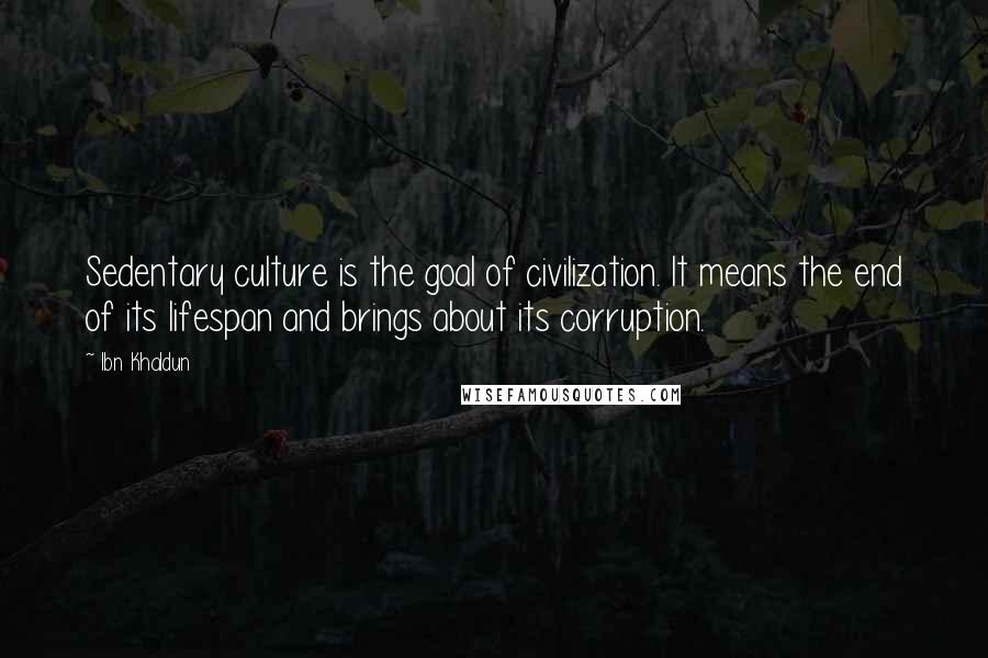 Ibn Khaldun Quotes: Sedentary culture is the goal of civilization. It means the end of its lifespan and brings about its corruption.
