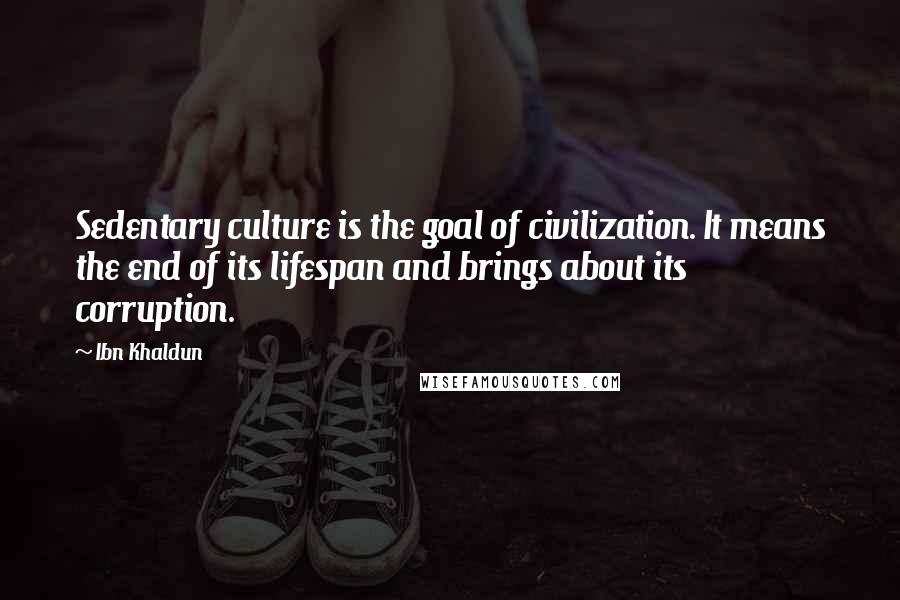 Ibn Khaldun Quotes: Sedentary culture is the goal of civilization. It means the end of its lifespan and brings about its corruption.