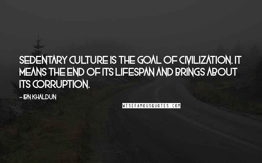 Ibn Khaldun Quotes: Sedentary culture is the goal of civilization. It means the end of its lifespan and brings about its corruption.