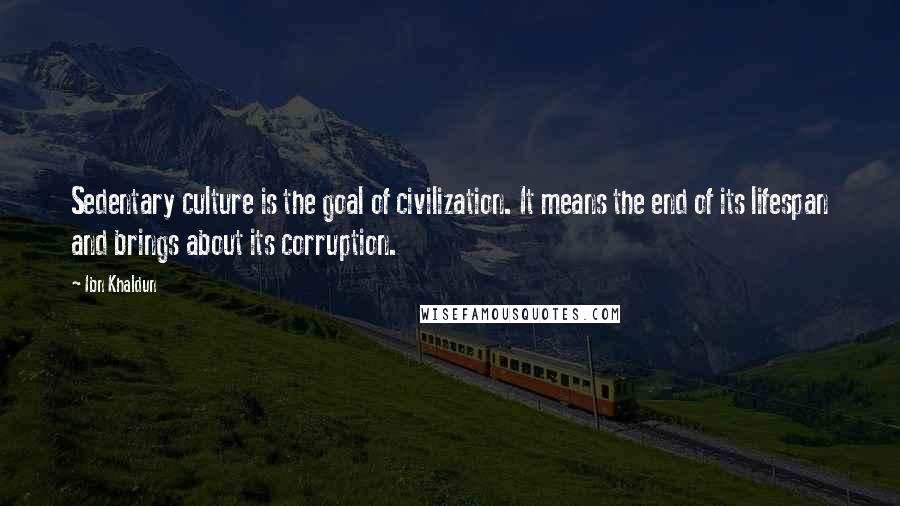Ibn Khaldun Quotes: Sedentary culture is the goal of civilization. It means the end of its lifespan and brings about its corruption.