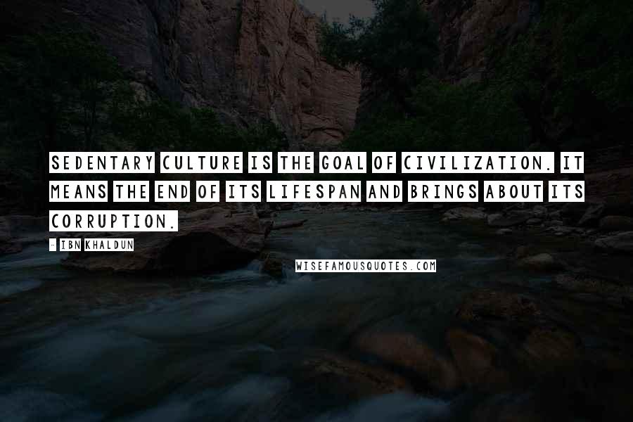 Ibn Khaldun Quotes: Sedentary culture is the goal of civilization. It means the end of its lifespan and brings about its corruption.