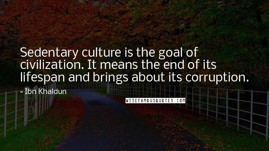 Ibn Khaldun Quotes: Sedentary culture is the goal of civilization. It means the end of its lifespan and brings about its corruption.