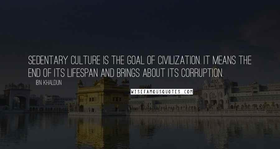 Ibn Khaldun Quotes: Sedentary culture is the goal of civilization. It means the end of its lifespan and brings about its corruption.