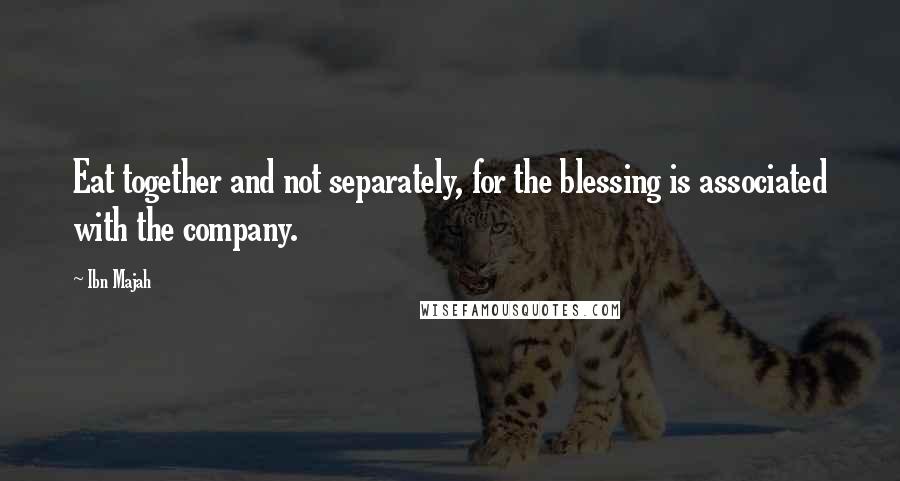 Ibn Majah Quotes: Eat together and not separately, for the blessing is associated with the company.