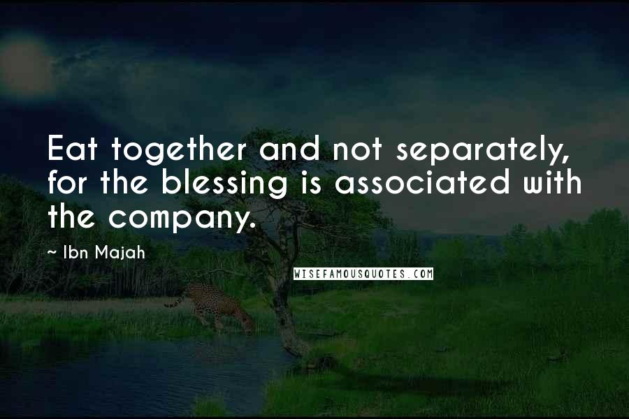 Ibn Majah Quotes: Eat together and not separately, for the blessing is associated with the company.