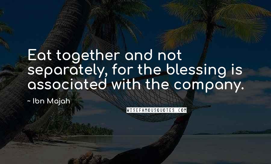 Ibn Majah Quotes: Eat together and not separately, for the blessing is associated with the company.