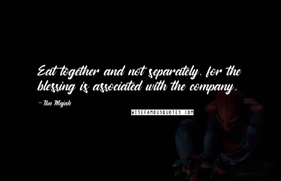Ibn Majah Quotes: Eat together and not separately, for the blessing is associated with the company.