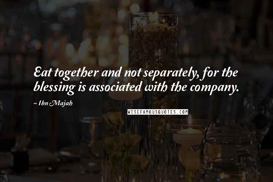 Ibn Majah Quotes: Eat together and not separately, for the blessing is associated with the company.