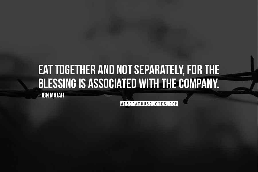 Ibn Majah Quotes: Eat together and not separately, for the blessing is associated with the company.