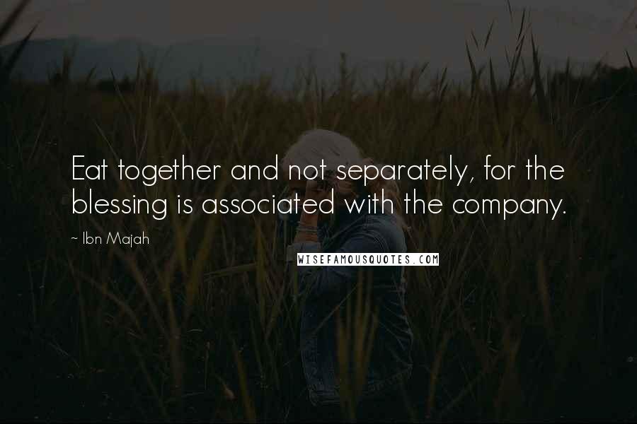 Ibn Majah Quotes: Eat together and not separately, for the blessing is associated with the company.