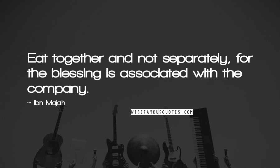 Ibn Majah Quotes: Eat together and not separately, for the blessing is associated with the company.