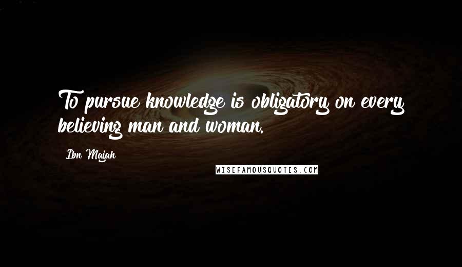 Ibn Majah Quotes: To pursue knowledge is obligatory on every believing man and woman.