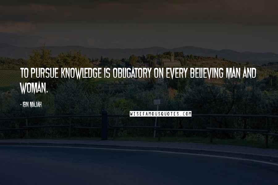 Ibn Majah Quotes: To pursue knowledge is obligatory on every believing man and woman.