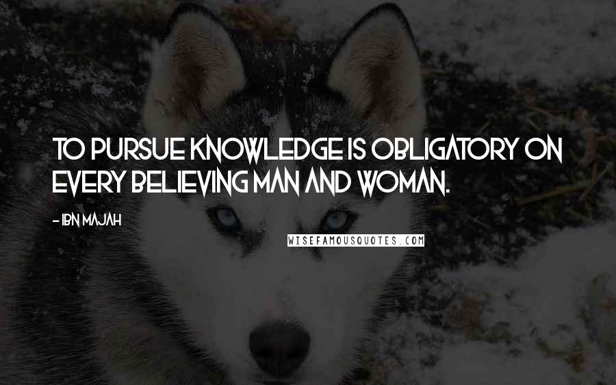 Ibn Majah Quotes: To pursue knowledge is obligatory on every believing man and woman.