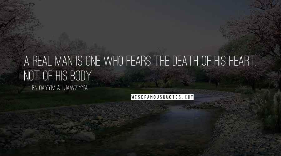 Ibn Qayyim Al-Jawziyya Quotes: A real man is one who fears the death of his heart, not of his body.