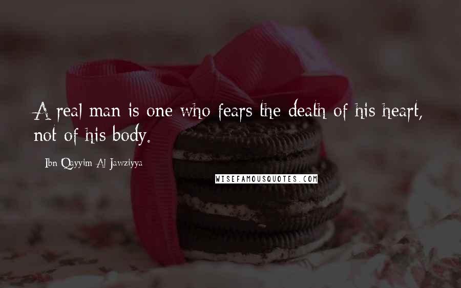 Ibn Qayyim Al-Jawziyya Quotes: A real man is one who fears the death of his heart, not of his body.