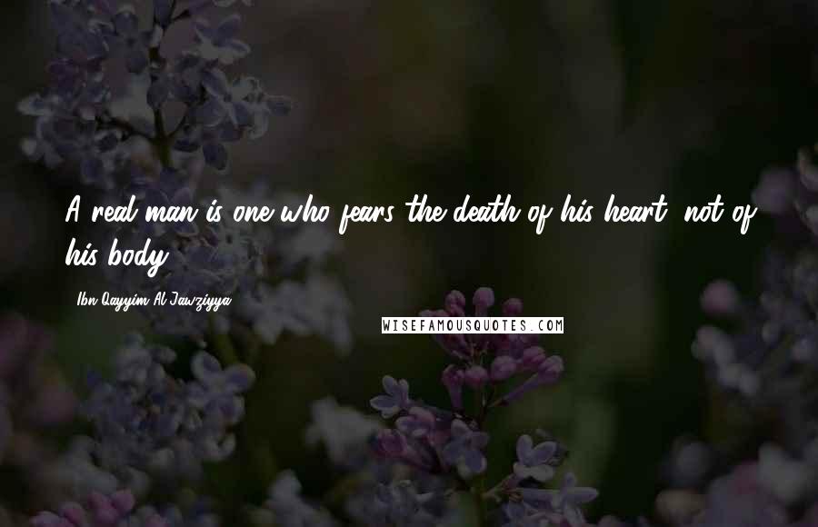 Ibn Qayyim Al-Jawziyya Quotes: A real man is one who fears the death of his heart, not of his body.