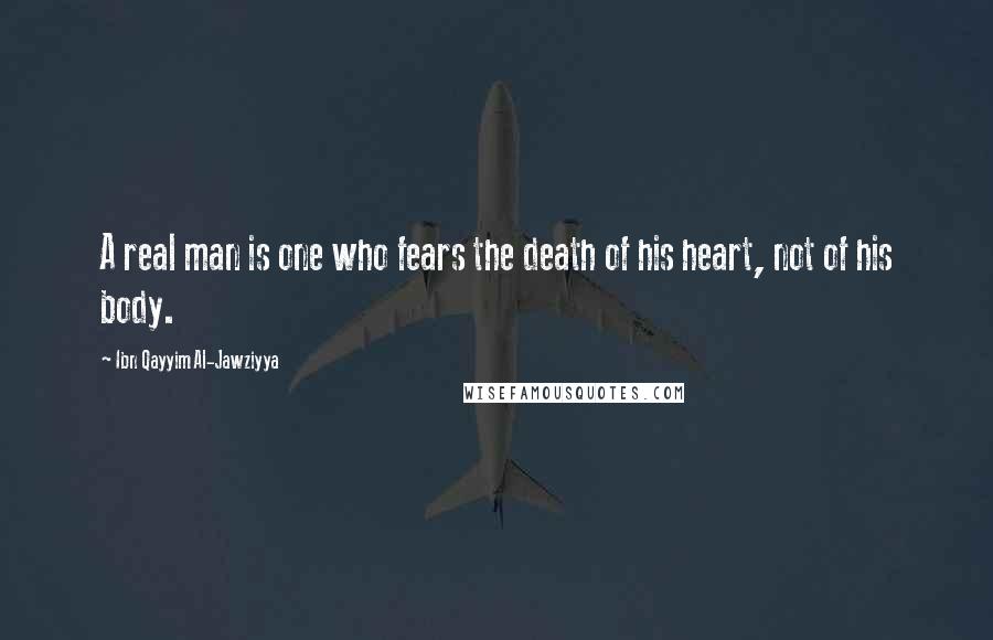 Ibn Qayyim Al-Jawziyya Quotes: A real man is one who fears the death of his heart, not of his body.
