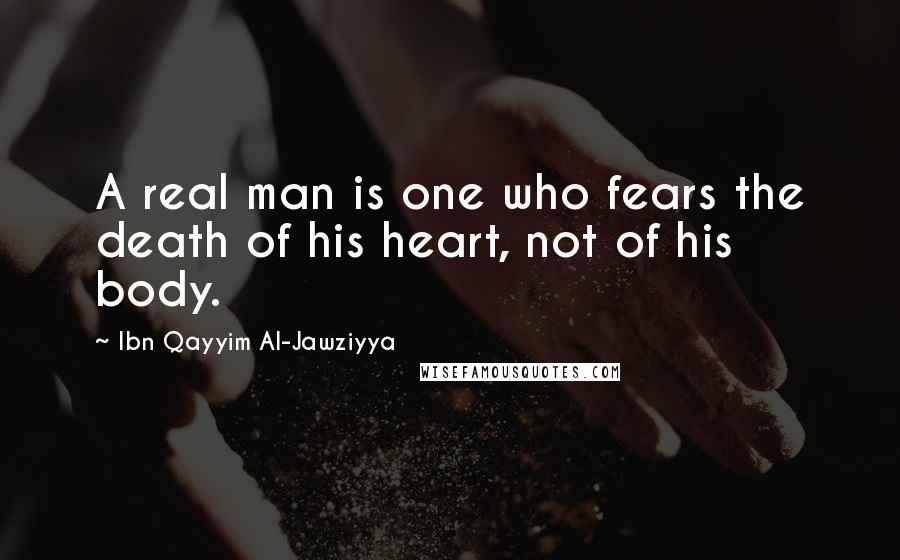 Ibn Qayyim Al-Jawziyya Quotes: A real man is one who fears the death of his heart, not of his body.