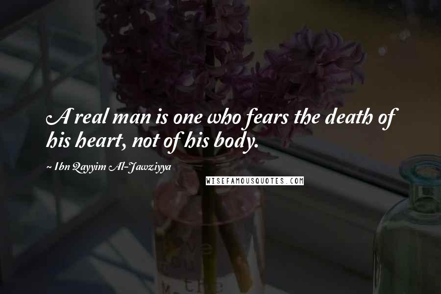 Ibn Qayyim Al-Jawziyya Quotes: A real man is one who fears the death of his heart, not of his body.