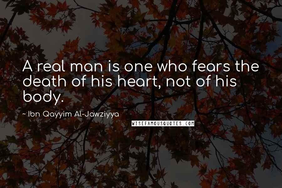 Ibn Qayyim Al-Jawziyya Quotes: A real man is one who fears the death of his heart, not of his body.