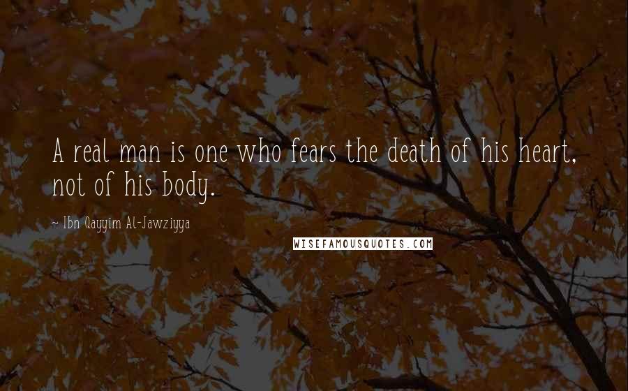 Ibn Qayyim Al-Jawziyya Quotes: A real man is one who fears the death of his heart, not of his body.