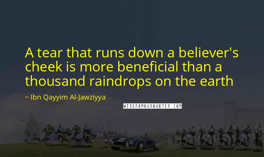Ibn Qayyim Al-Jawziyya Quotes: A tear that runs down a believer's cheek is more beneficial than a thousand raindrops on the earth