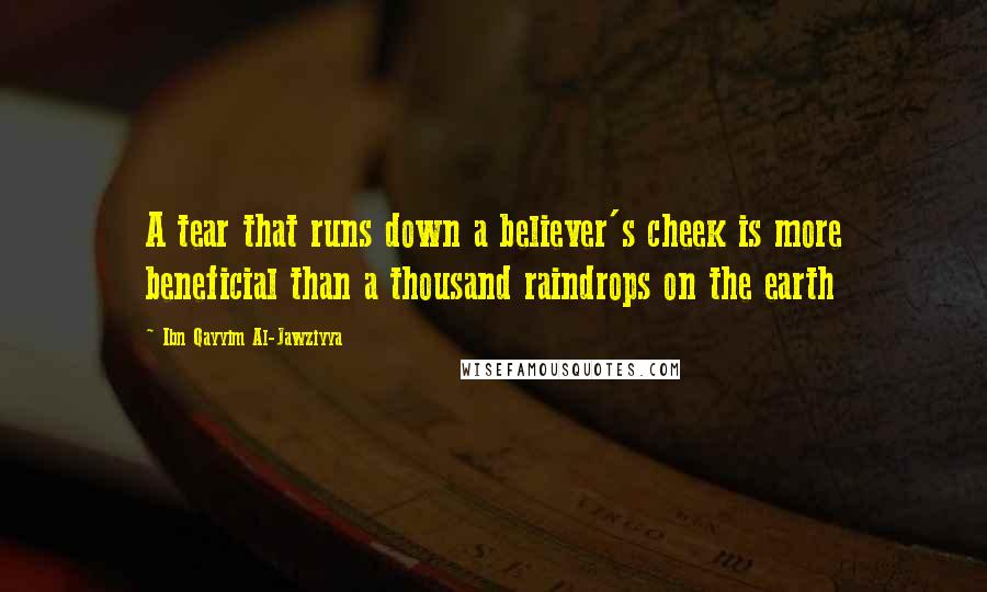Ibn Qayyim Al-Jawziyya Quotes: A tear that runs down a believer's cheek is more beneficial than a thousand raindrops on the earth