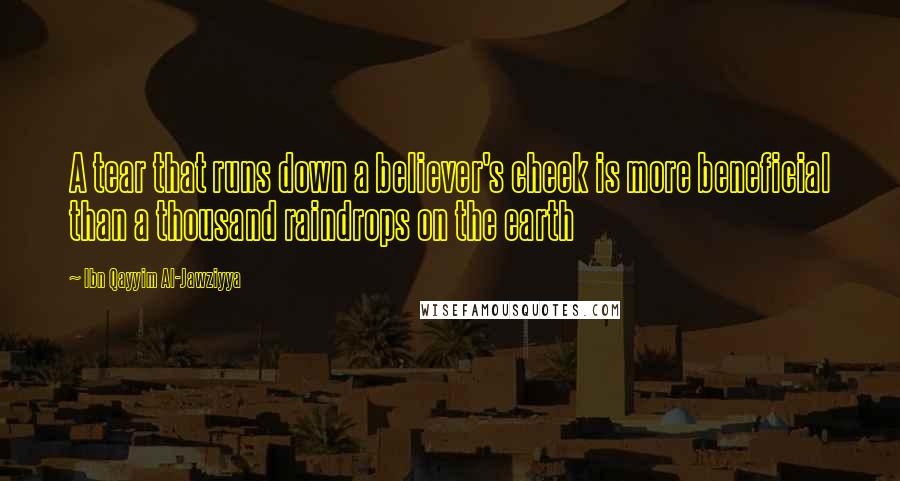 Ibn Qayyim Al-Jawziyya Quotes: A tear that runs down a believer's cheek is more beneficial than a thousand raindrops on the earth