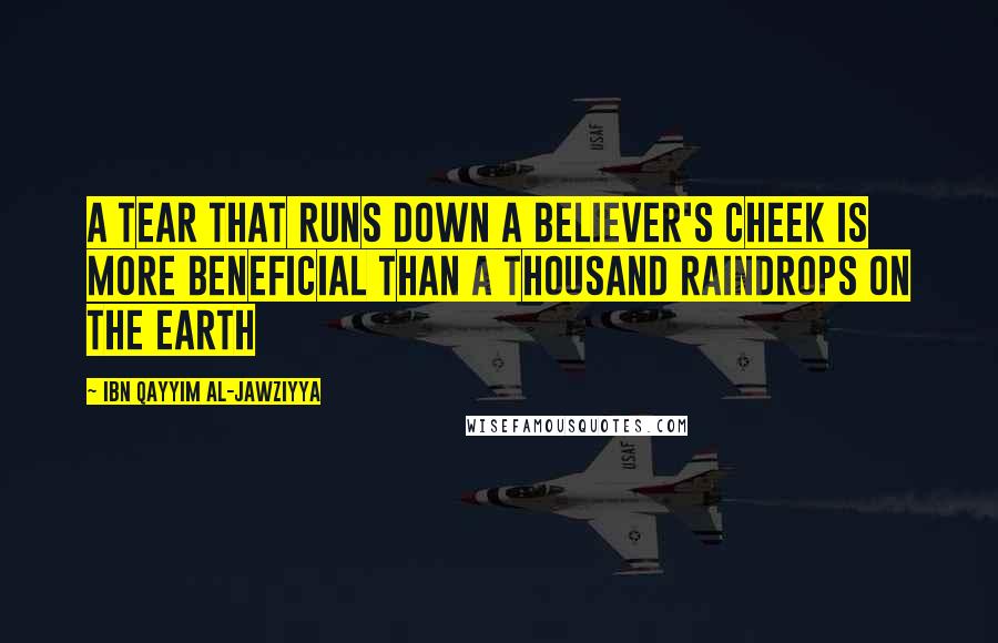 Ibn Qayyim Al-Jawziyya Quotes: A tear that runs down a believer's cheek is more beneficial than a thousand raindrops on the earth