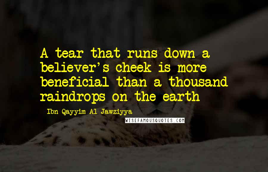 Ibn Qayyim Al-Jawziyya Quotes: A tear that runs down a believer's cheek is more beneficial than a thousand raindrops on the earth