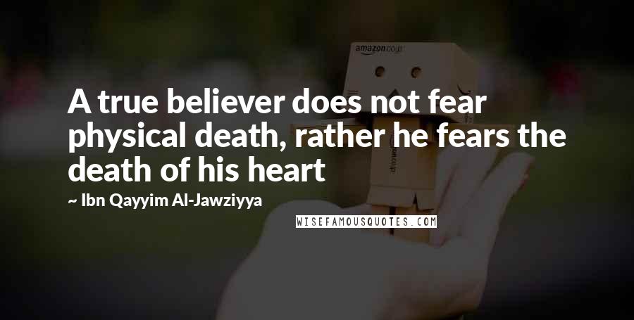 Ibn Qayyim Al-Jawziyya Quotes: A true believer does not fear physical death, rather he fears the death of his heart