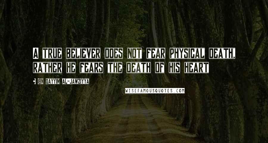 Ibn Qayyim Al-Jawziyya Quotes: A true believer does not fear physical death, rather he fears the death of his heart