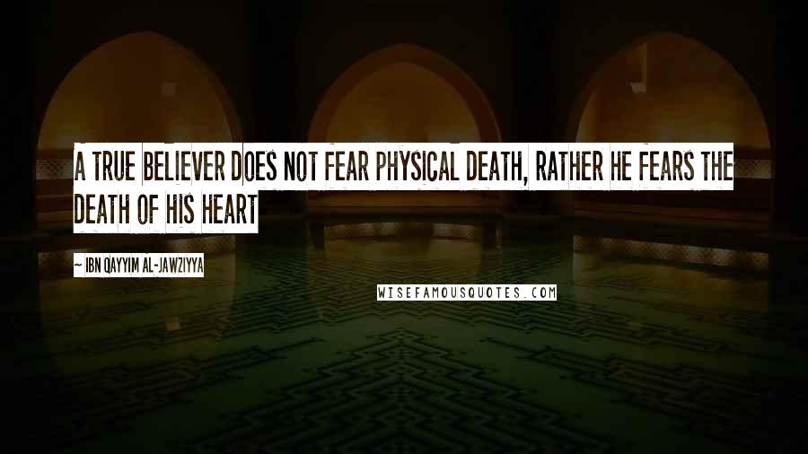 Ibn Qayyim Al-Jawziyya Quotes: A true believer does not fear physical death, rather he fears the death of his heart