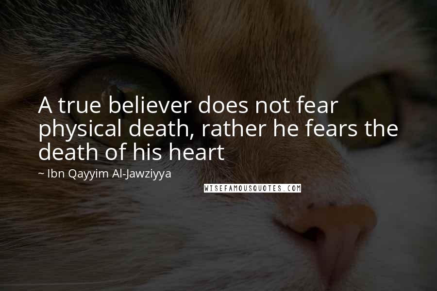 Ibn Qayyim Al-Jawziyya Quotes: A true believer does not fear physical death, rather he fears the death of his heart