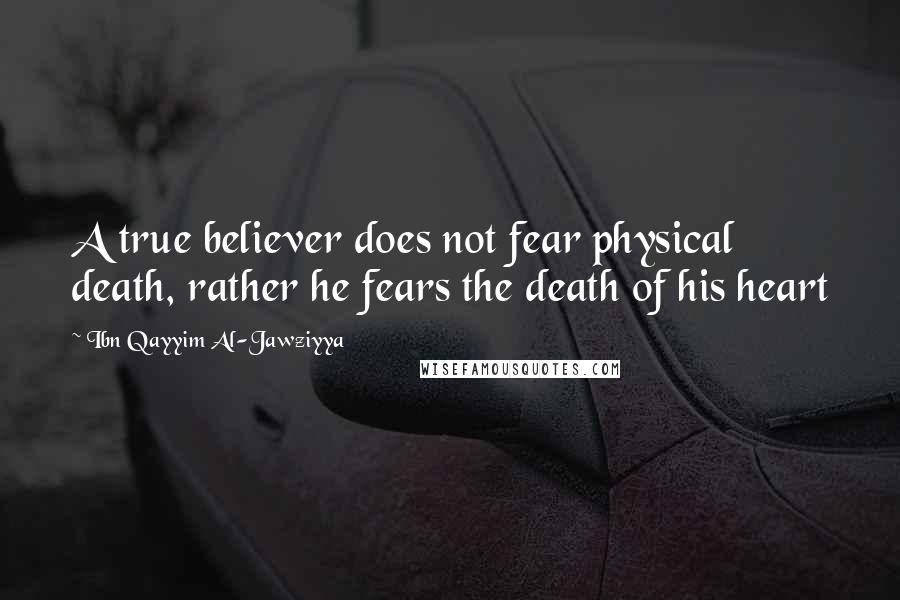 Ibn Qayyim Al-Jawziyya Quotes: A true believer does not fear physical death, rather he fears the death of his heart