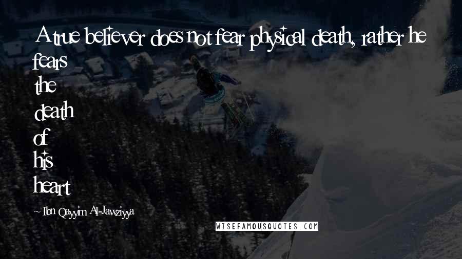 Ibn Qayyim Al-Jawziyya Quotes: A true believer does not fear physical death, rather he fears the death of his heart