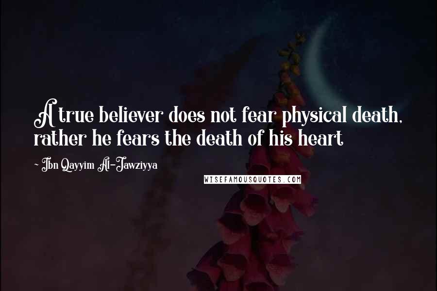 Ibn Qayyim Al-Jawziyya Quotes: A true believer does not fear physical death, rather he fears the death of his heart