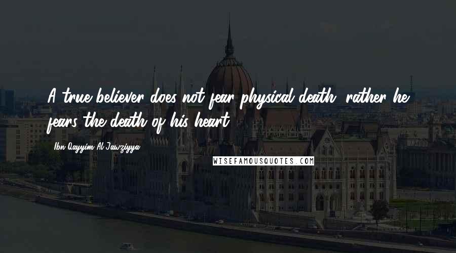 Ibn Qayyim Al-Jawziyya Quotes: A true believer does not fear physical death, rather he fears the death of his heart