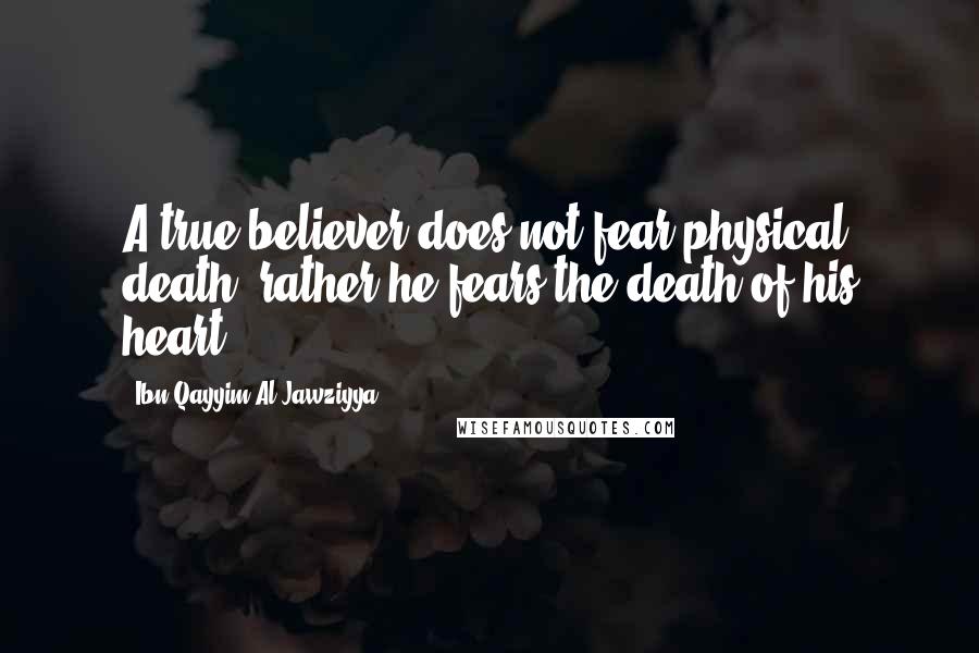 Ibn Qayyim Al-Jawziyya Quotes: A true believer does not fear physical death, rather he fears the death of his heart