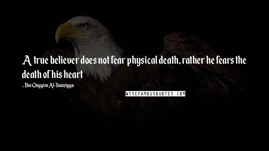 Ibn Qayyim Al-Jawziyya Quotes: A true believer does not fear physical death, rather he fears the death of his heart