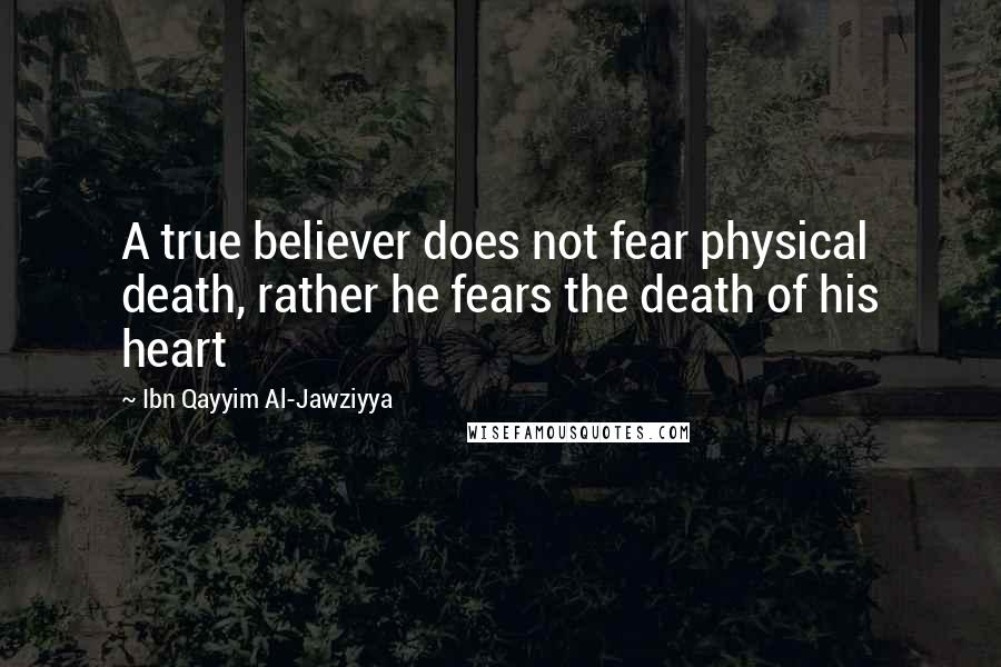 Ibn Qayyim Al-Jawziyya Quotes: A true believer does not fear physical death, rather he fears the death of his heart