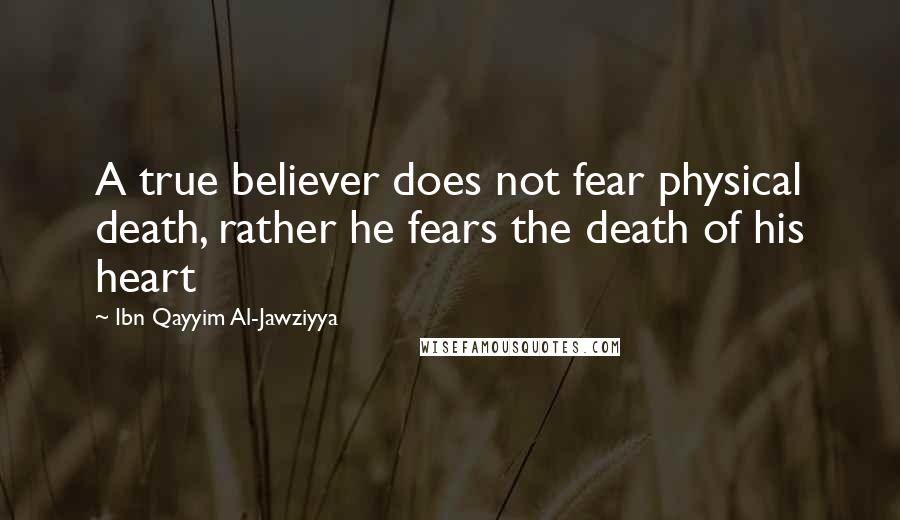 Ibn Qayyim Al-Jawziyya Quotes: A true believer does not fear physical death, rather he fears the death of his heart