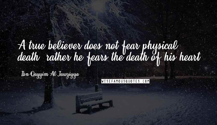 Ibn Qayyim Al-Jawziyya Quotes: A true believer does not fear physical death, rather he fears the death of his heart
