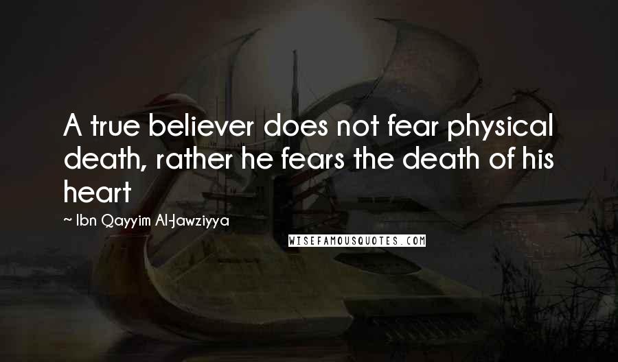 Ibn Qayyim Al-Jawziyya Quotes: A true believer does not fear physical death, rather he fears the death of his heart