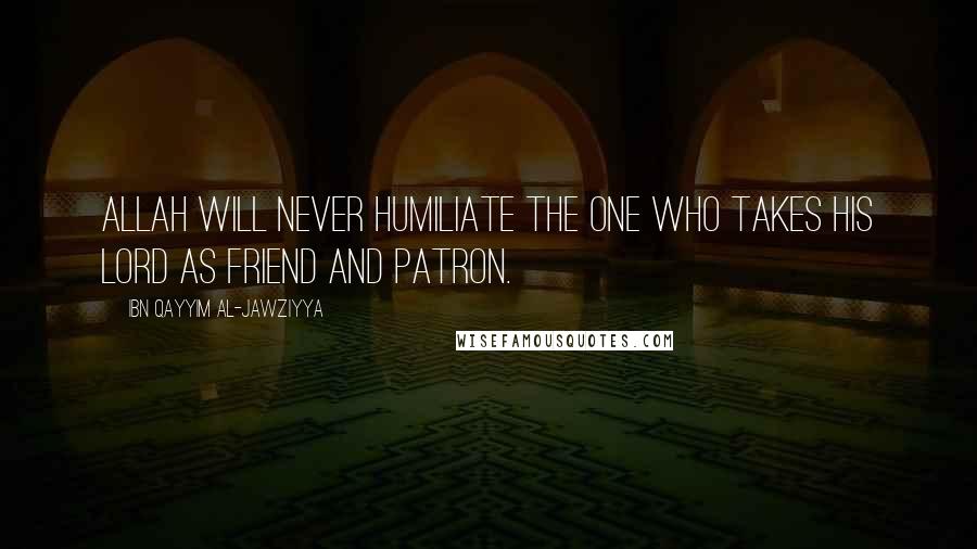 Ibn Qayyim Al-Jawziyya Quotes: Allah will never humiliate the one who takes his Lord as friend and patron.