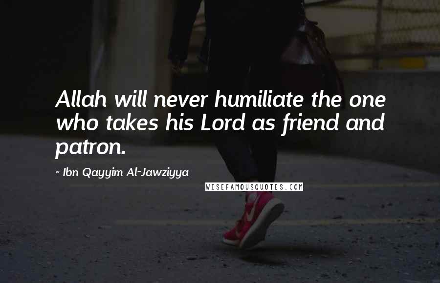 Ibn Qayyim Al-Jawziyya Quotes: Allah will never humiliate the one who takes his Lord as friend and patron.